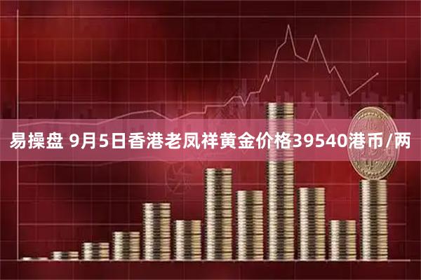 易操盘 9月5日香港老凤祥黄金价格39540港币/两