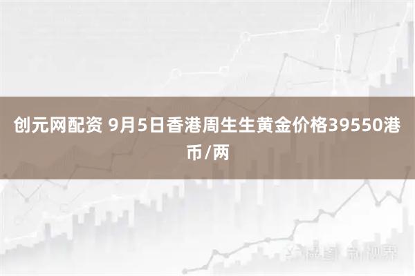 创元网配资 9月5日香港周生生黄金价格39550港币/两