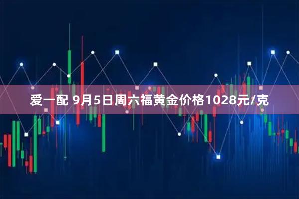 爱一配 9月5日周六福黄金价格1028元/克