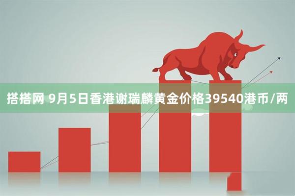 搭搭网 9月5日香港谢瑞麟黄金价格39540港币/两