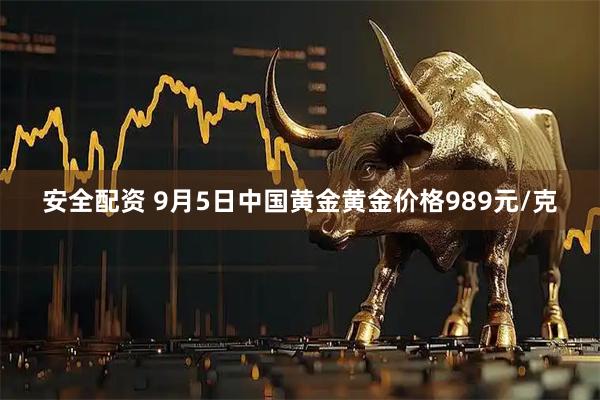 安全配资 9月5日中国黄金黄金价格989元/克