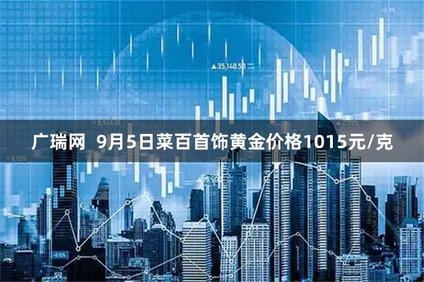 广瑞网  9月5日菜百首饰黄金价格1015元/克