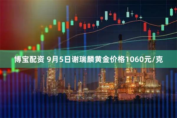 博宝配资 9月5日谢瑞麟黄金价格1060元/克