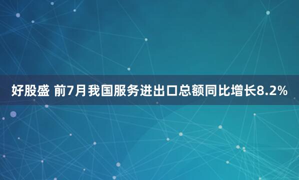 好股盛 前7月我国服务进出口总额同比增长8.2%