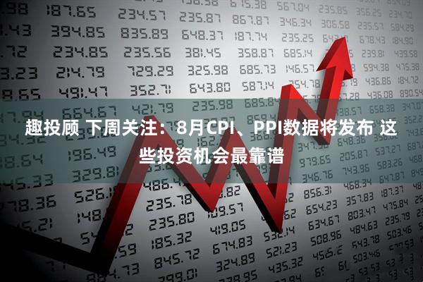 趣投顾 下周关注：8月CPI、PPI数据将发布 这些投资机会最靠谱