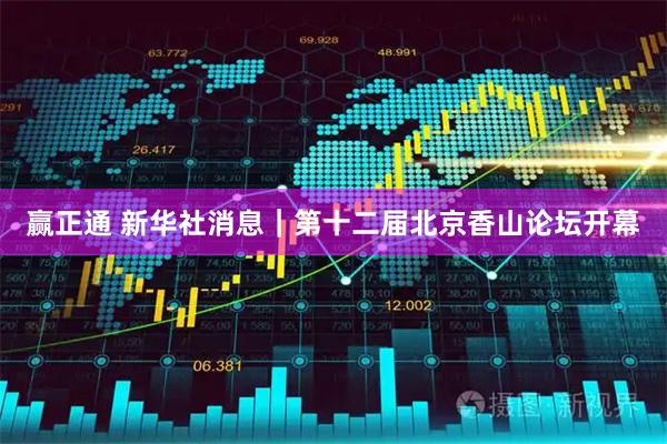 赢正通 新华社消息｜第十二届北京香山论坛开幕