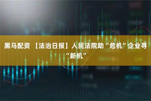 黑马配资 【法治日报】人民法院助“危机”企业寻“新机”