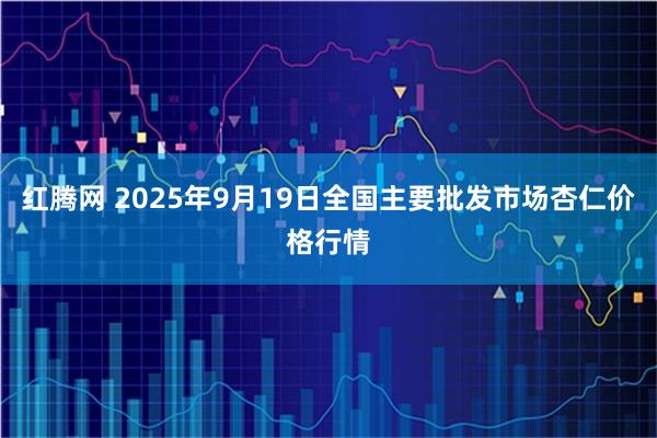 红腾网 2025年9月19日全国主要批发市场杏仁价格行情