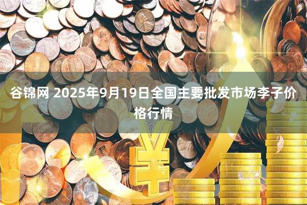 谷锦网 2025年9月19日全国主要批发市场李子价格行情