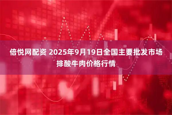 倍悦网配资 2025年9月19日全国主要批发市场排酸牛肉价格行情