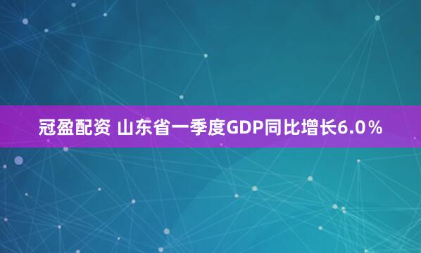 冠盈配资 山东省一季度GDP同比增长6.0％
