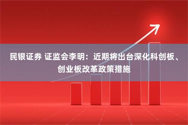 民银证券 证监会李明：近期将出台深化科创板、创业板改革政策措施