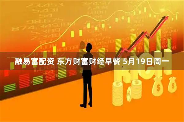 融易富配资 东方财富财经早餐 5月19日周一