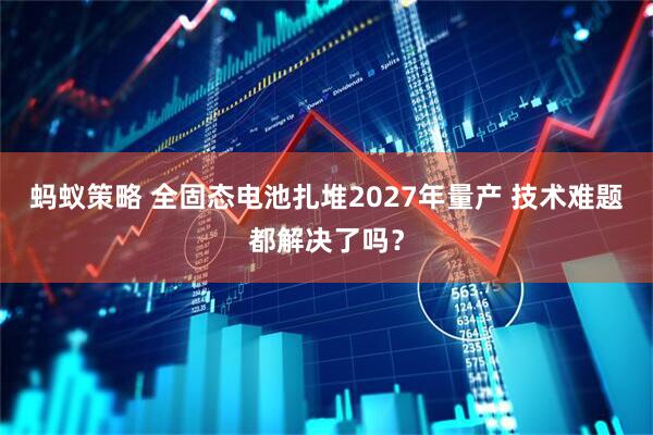 蚂蚁策略 全固态电池扎堆2027年量产 技术难题都解决了吗？