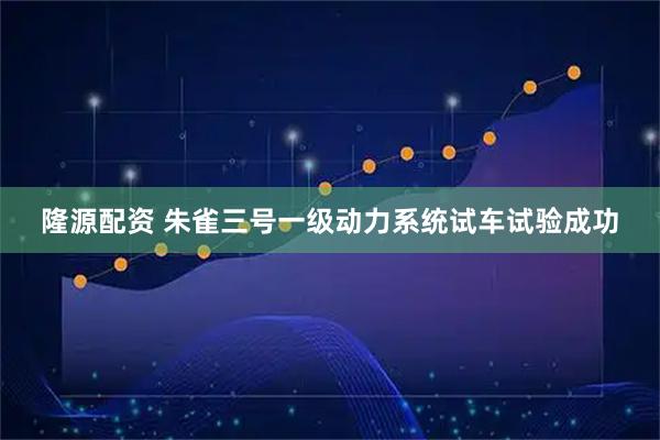 隆源配资 朱雀三号一级动力系统试车试验成功