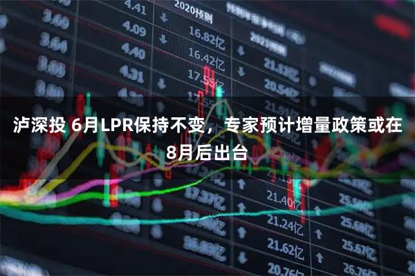 泸深投 6月LPR保持不变，专家预计增量政策或在8月后出台