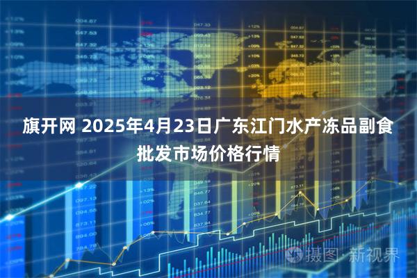 旗开网 2025年4月23日广东江门水产冻品副食批发市场价格行情