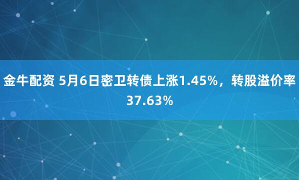 金牛配资 5月6日密卫转债上涨1.45%，转股溢价率37.63%