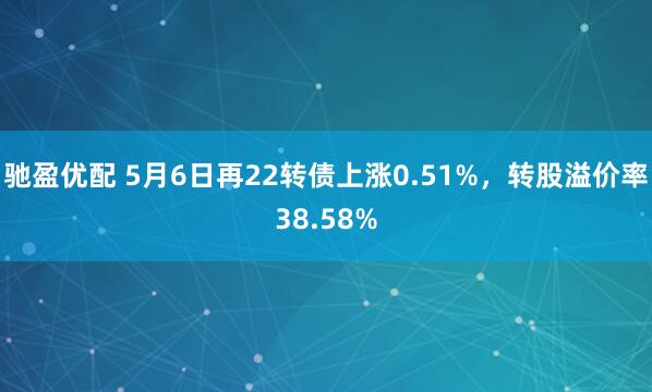 驰盈优配 5月6日再22转债上涨0.51%，转股溢价率38.58%