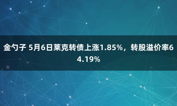 金勺子 5月6日莱克转债上涨1.85%，转股溢价率64.19%