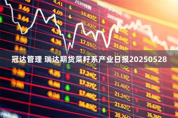 冠达管理 瑞达期货菜籽系产业日报20250528