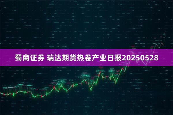 蜀商证券 瑞达期货热卷产业日报20250528