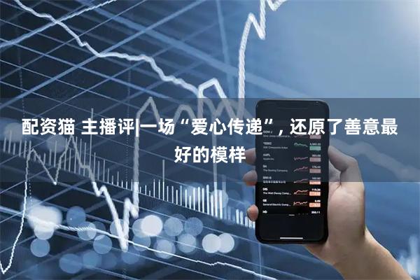 配资猫 主播评|一场“爱心传递”, 还原了善意最好的模样