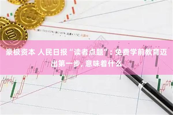 豪极资本 人民日报“读者点题”: 免费学前教育迈出第一步, 意味着什么