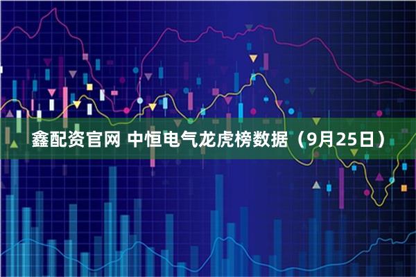 鑫配资官网 中恒电气龙虎榜数据（9月25日）