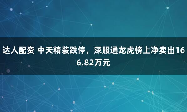 达人配资 中天精装跌停，深股通龙虎榜上净卖出166.82万元
