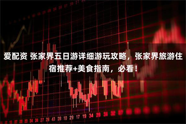 爱配资 张家界五日游详细游玩攻略，张家界旅游住宿推荐+美食指南，必看！