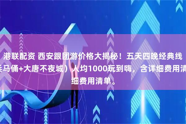 港联配资 西安跟团游价格大揭秘！五天四晚经典线（兵马俑+大唐不夜城）人均1000玩到嗨，含详细费用清单。
