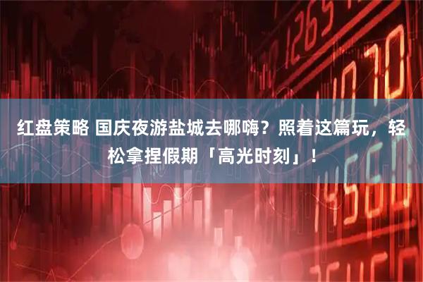 红盘策略 国庆夜游盐城去哪嗨？照着这篇玩，轻松拿捏假期「高光时刻」！
