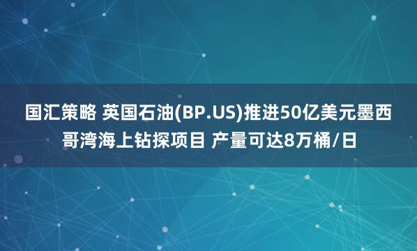 国汇策略 英国石油(BP.US)推进50亿美元墨西哥湾海上钻探项目 产量可达8万桶/日