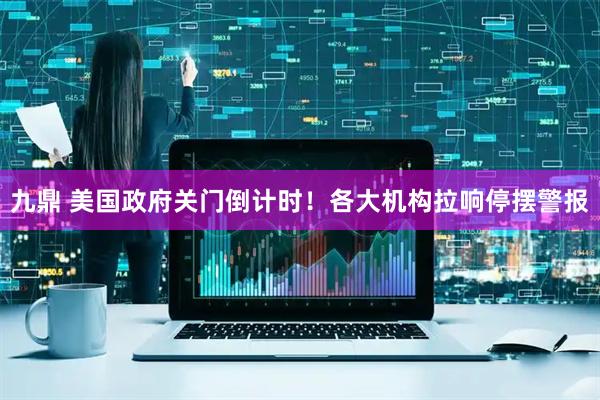 九鼎 美国政府关门倒计时！各大机构拉响停摆警报