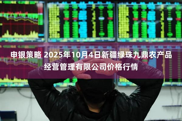 申银策略 2025年10月4日新疆绿珠九鼎农产品经营管理有限公司价格行情