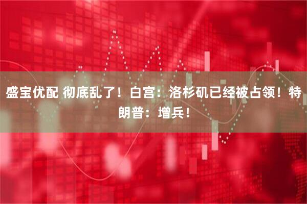 盛宝优配 彻底乱了！白宫：洛杉矶已经被占领！特朗普：增兵！