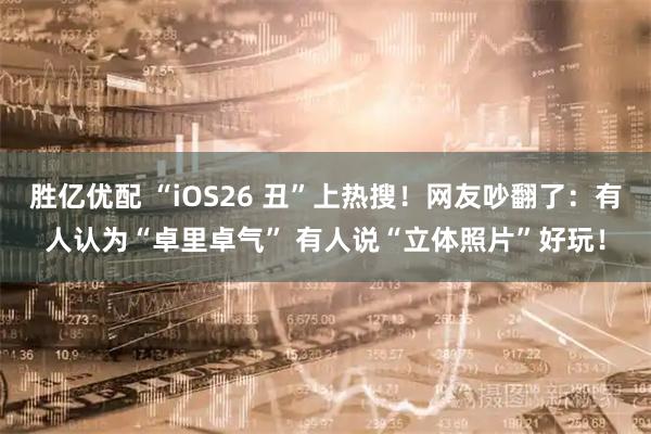 胜亿优配 “iOS26 丑”上热搜！网友吵翻了：有人认为“卓里卓气” 有人说“立体照片”好玩！