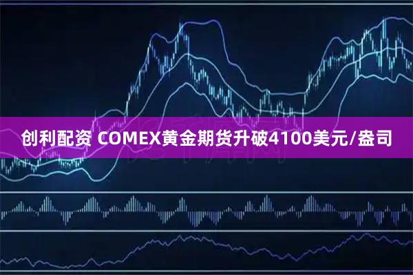 创利配资 COMEX黄金期货升破4100美元/盎司