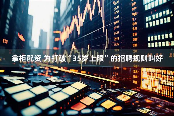 拿柜配资 为打破“35岁上限”的招聘规则叫好