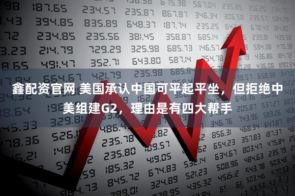 鑫配资官网 美国承认中国可平起平坐，但拒绝中美组建G2，理由是有四大帮手