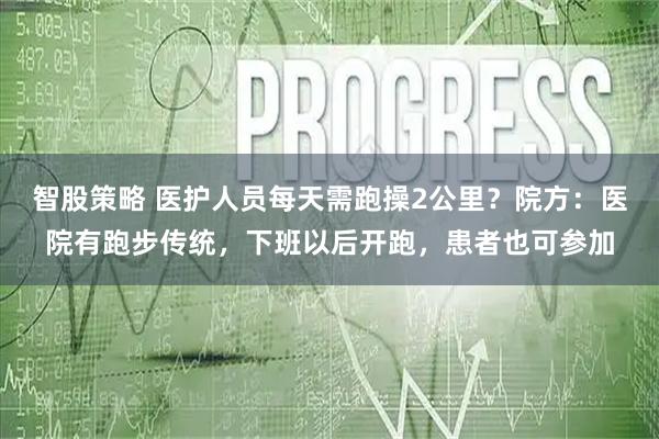 智股策略 医护人员每天需跑操2公里？院方：医院有跑步传统，下班以后开跑，患者也可参加