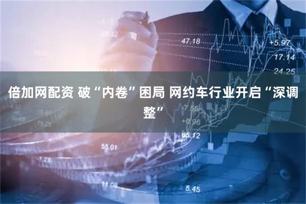 倍加网配资 破“内卷”困局 网约车行业开启“深调整”