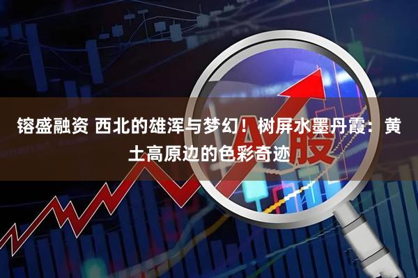 镕盛融资 西北的雄浑与梦幻！树屏水墨丹霞：黄土高原边的色彩奇迹