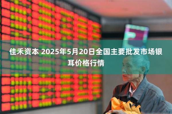 佳禾资本 2025年5月20日全国主要批发市场银耳价格行情