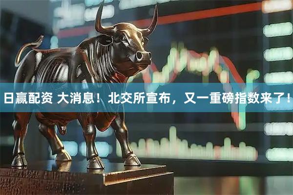 日赢配资 大消息！北交所宣布，又一重磅指数来了！