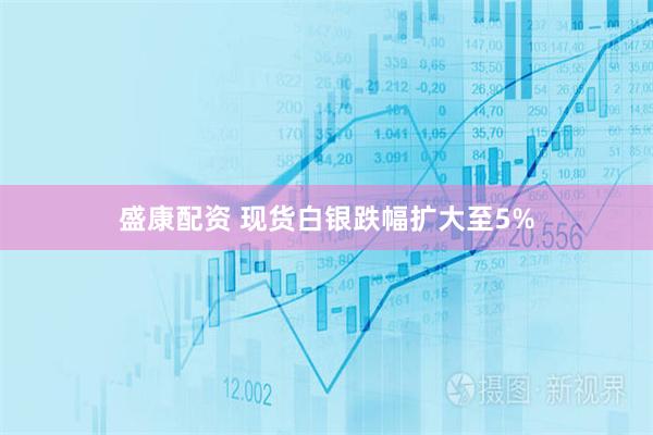 盛康配资 现货白银跌幅扩大至5%