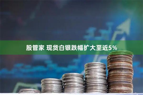 股管家 现货白银跌幅扩大至近5%