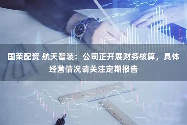 国荣配资 航天智装：公司正开展财务核算，具体经营情况请关注定期报告