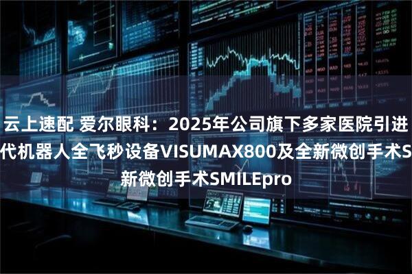 云上速配 爱尔眼科：2025年公司旗下多家医院引进蔡司新一代机器人全飞秒设备VISUMAX800及全新微创手术SMILEpro